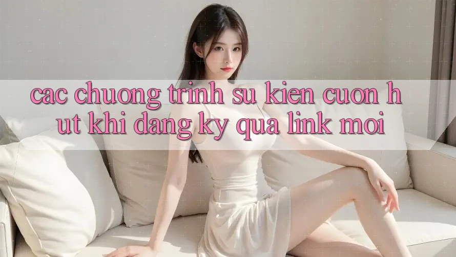 Các chương trình sự kiện cuốn hút khi đăng ký qua link mới Các chương trình sự kiện cuốn hút khi đăng ký qua link mới