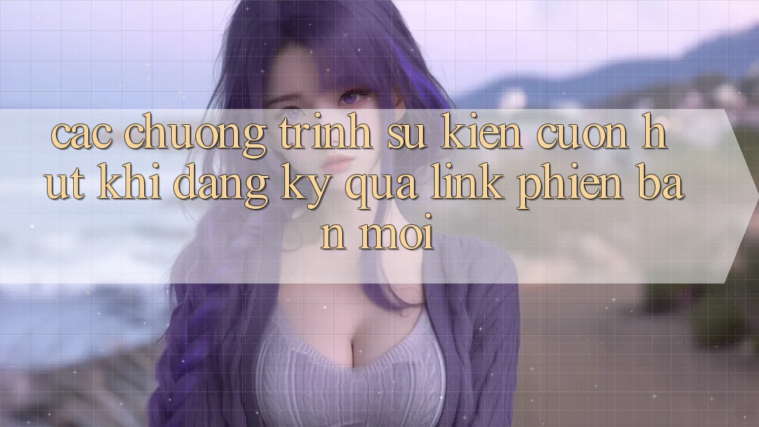 Các chương trình sự kiện cuốn hút khi đăng ký qua link phiên bản mới Các chương trình sự kiện cuốn hút khi đăng ký qua link phiên bản mới