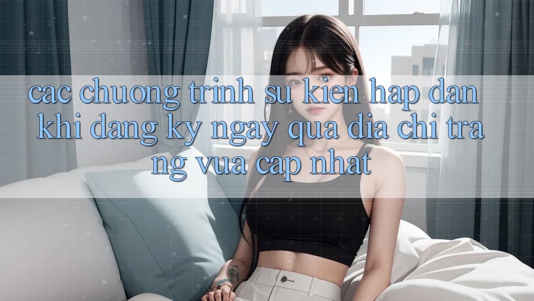 Các chương trình sự kiện hấp dẫn khi đăng ký ngay qua địa chỉ trang vừa cập nhật Các chương trình sự kiện hấp dẫn khi đăng ký ngay qua địa chỉ trang vừa cập nhật