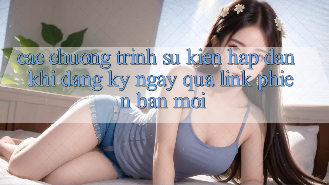 Các chương trình sự kiện hấp dẫn khi đăng ký ngay qua link phiên bản mới Các chương trình sự kiện hấp dẫn khi đăng ký ngay qua link phiên bản mới