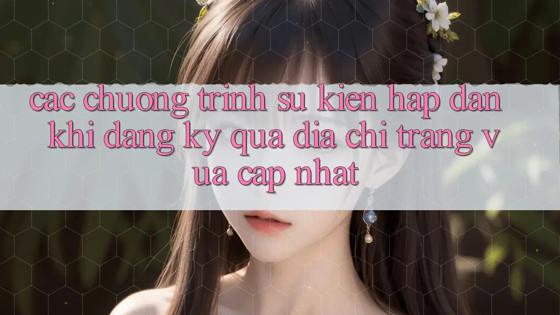 Các chương trình sự kiện hấp dẫn khi đăng ký qua địa chỉ trang vừa cập nhật