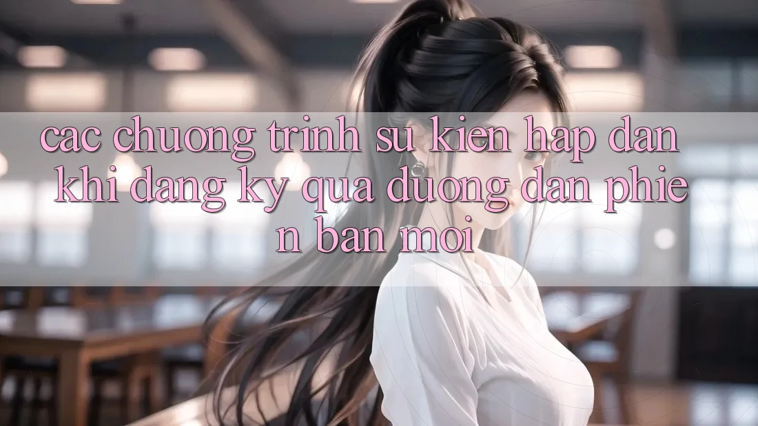 Các chương trình sự kiện hấp dẫn khi đăng ký qua đường dẫn phiên bản mới Các chương trình sự kiện hấp dẫn khi đăng ký qua đường dẫn phiên bản mới