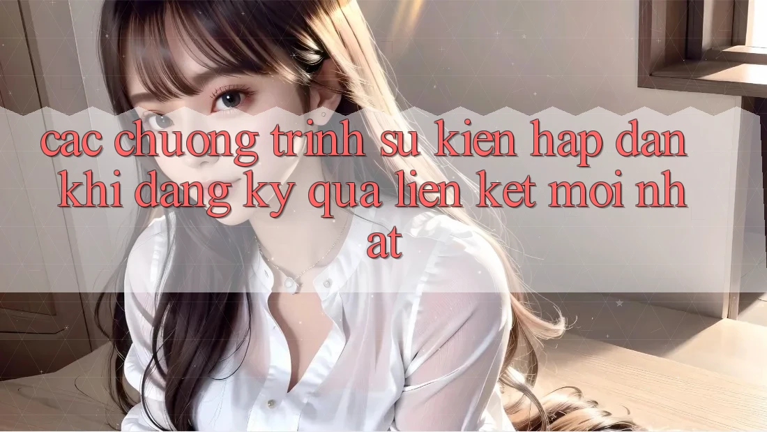 Các chương trình sự kiện hấp dẫn khi đăng ký qua liên kết mới nhất