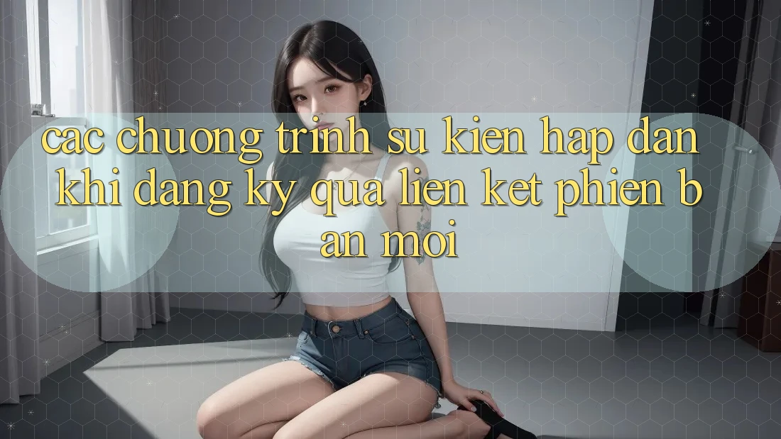Các chương trình sự kiện hấp dẫn khi đăng ký qua liên kết phiên bản mới Các chương trình sự kiện hấp dẫn khi đăng ký qua liên kết phiên bản mới