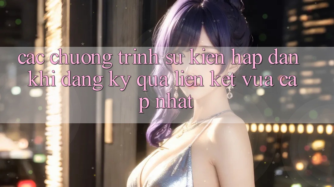 Các chương trình sự kiện hấp dẫn khi đăng ký qua liên kết vừa cập nhật