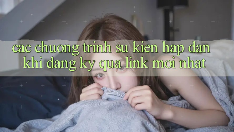 Các chương trình sự kiện hấp dẫn khi đăng ký qua link mới nhất Các chương trình sự kiện hấp dẫn khi đăng ký qua link mới nhất
