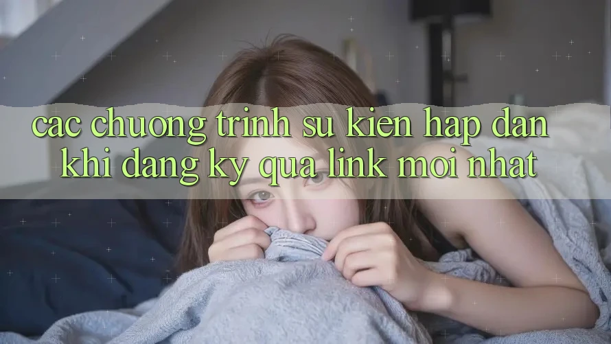 Các chương trình sự kiện hấp dẫn khi đăng ký qua link mới nhất Các chương trình sự kiện hấp dẫn khi đăng ký qua link mới nhất