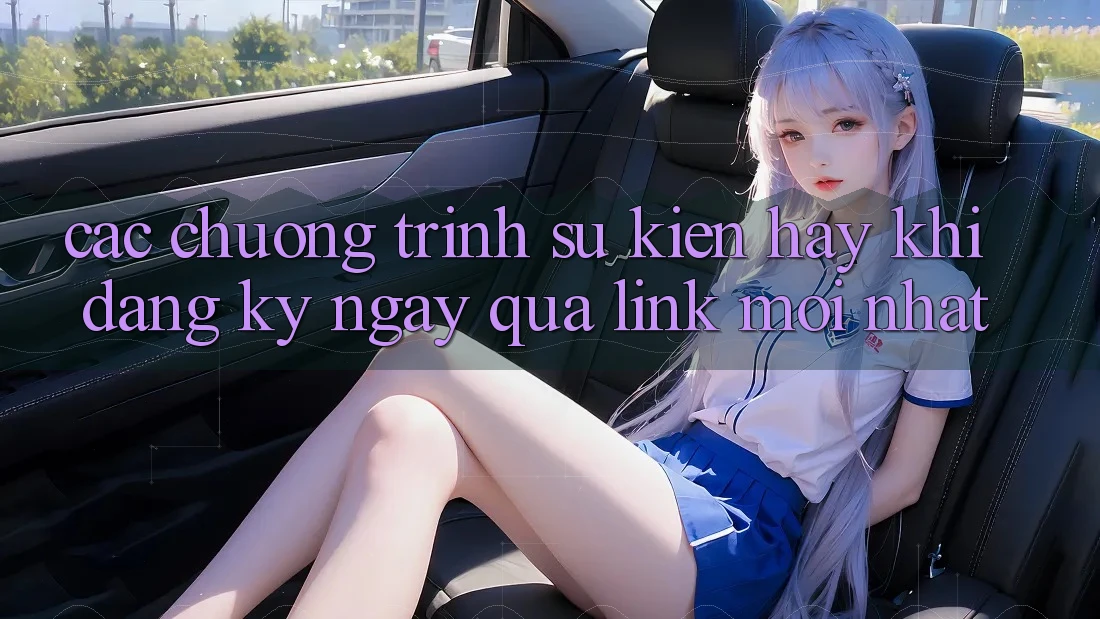 Các chương trình sự kiện hay khi đăng ký ngay qua link mới nhất Các chương trình sự kiện hay khi đăng ký ngay qua link mới nhất