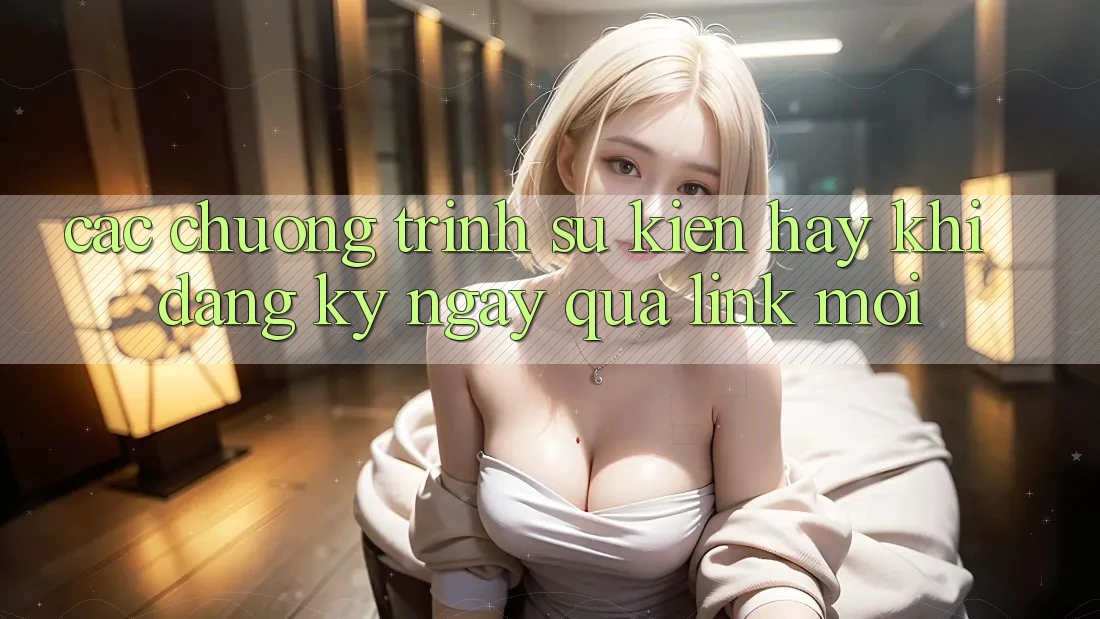 Các chương trình sự kiện hay khi đăng ký ngay qua link mới