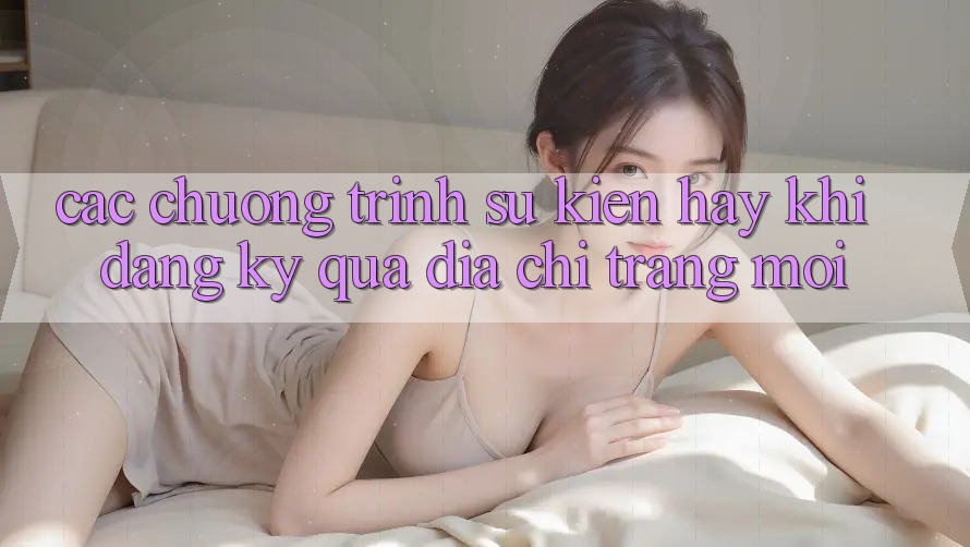 Các chương trình sự kiện hay khi đăng ký qua địa chỉ trang mới Các chương trình sự kiện hay khi đăng ký qua địa chỉ trang mới
