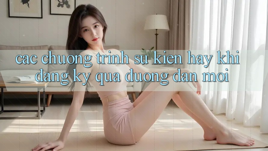 Các chương trình sự kiện hay khi đăng ký qua đường dẫn mới Các chương trình sự kiện hay khi đăng ký qua đường dẫn mới