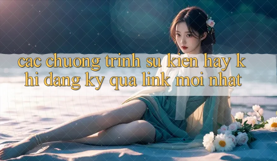 Các chương trình sự kiện hay khi đăng ký qua link mới nhất Các chương trình sự kiện hay khi đăng ký qua link mới nhất