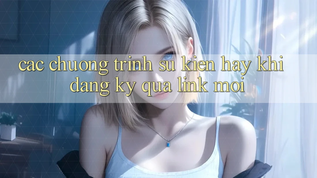 Các chương trình sự kiện hay khi đăng ký qua link mới Các chương trình sự kiện hay khi đăng ký qua link mới