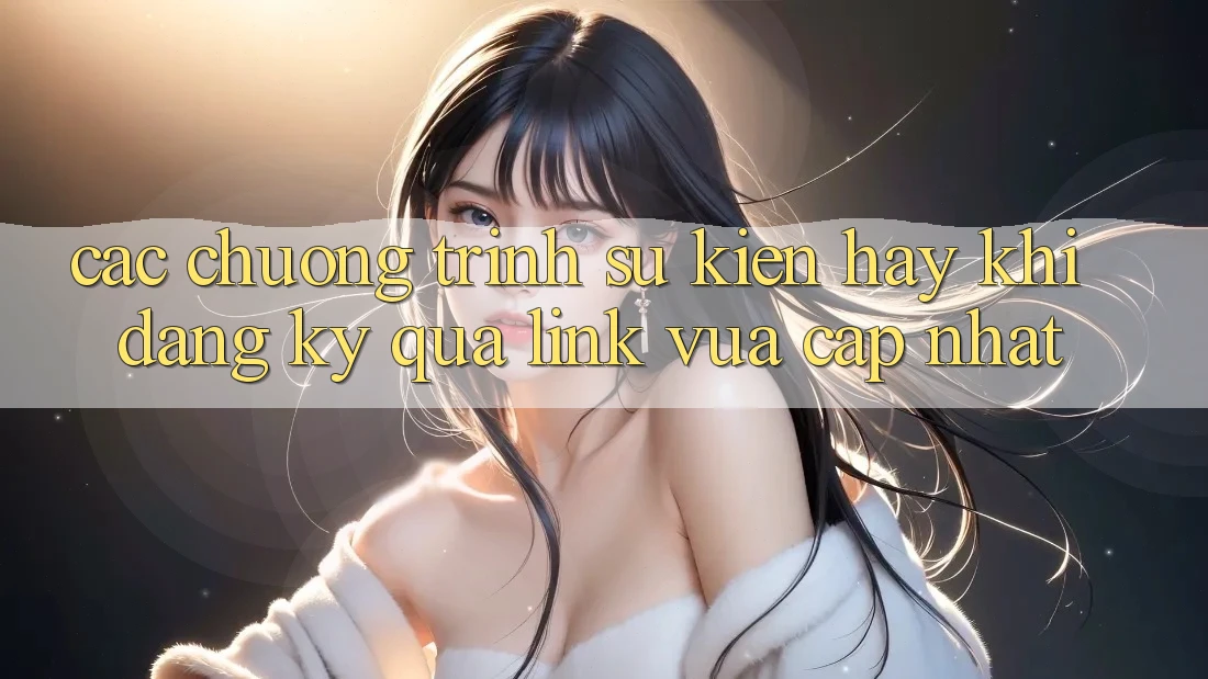 Các chương trình sự kiện hay khi đăng ký qua link vừa cập nhật Các chương trình sự kiện hay khi đăng ký qua link vừa cập nhật
