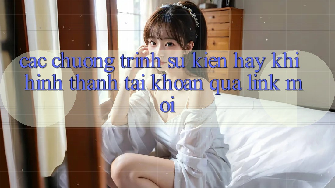Các chương trình sự kiện hay khi hình thành tài khoản qua link mới Các chương trình sự kiện hay khi hình thành tài khoản qua link mới