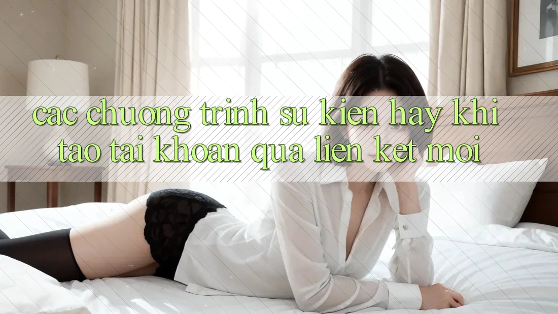 Các chương trình sự kiện hay khi tạo tài khoản qua liên kết mới Các chương trình sự kiện hay khi tạo tài khoản qua liên kết mới