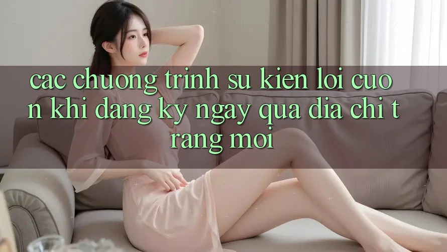 Các chương trình sự kiện lôi cuốn khi đăng ký ngay qua địa chỉ trang mới Các chương trình sự kiện lôi cuốn khi đăng ký ngay qua địa chỉ trang mới