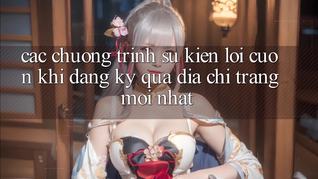 Các chương trình sự kiện lôi cuốn khi đăng ký qua địa chỉ trang mới nhất Các chương trình sự kiện lôi cuốn khi đăng ký qua địa chỉ trang mới nhất
