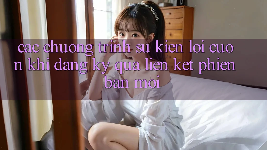 Các chương trình sự kiện lôi cuốn khi đăng ký qua liên kết phiên bản mới Các chương trình sự kiện lôi cuốn khi đăng ký qua liên kết phiên bản mới
