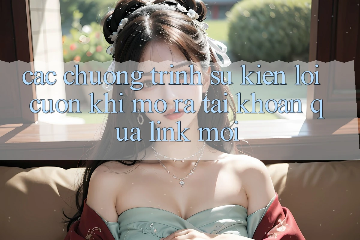 Các chương trình sự kiện lôi cuốn khi mở ra tài khoản qua link mới