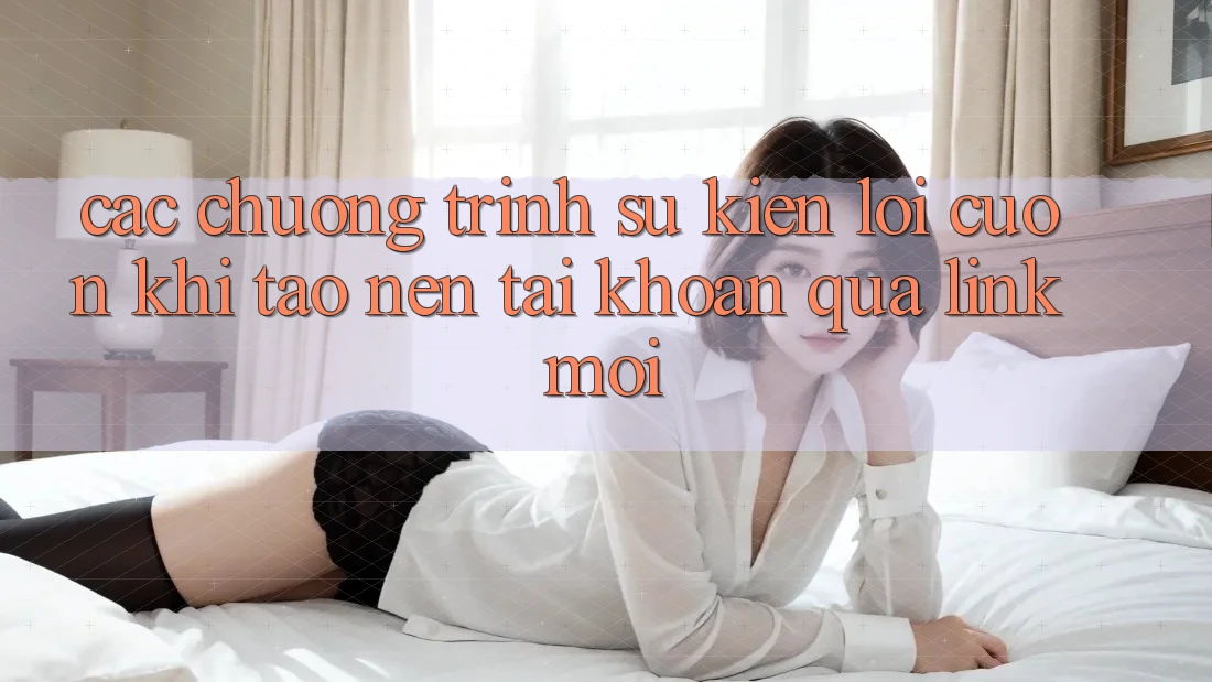 Các chương trình sự kiện lôi cuốn khi tạo nên tài khoản qua link mới Các chương trình sự kiện lôi cuốn khi tạo nên tài khoản qua link mới