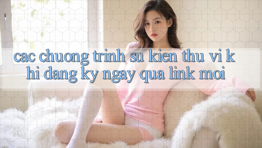 Các chương trình sự kiện thú vị khi đăng ký ngay qua link mới Các chương trình sự kiện thú vị khi đăng ký ngay qua link mới