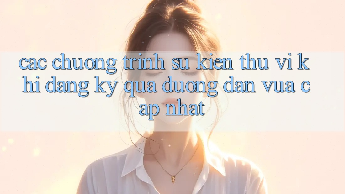 Các chương trình sự kiện thú vị khi đăng ký qua đường dẫn vừa cập nhật Các chương trình sự kiện thú vị khi đăng ký qua đường dẫn vừa cập nhật