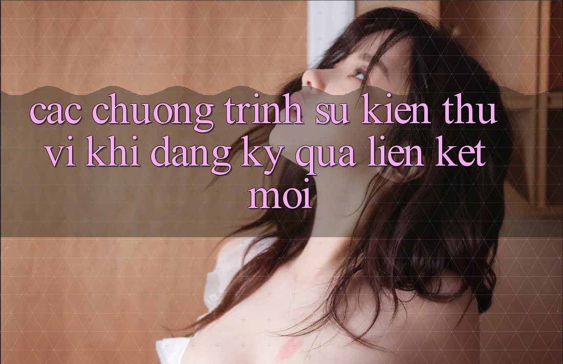 Các chương trình sự kiện thú vị khi đăng ký qua liên kết mới