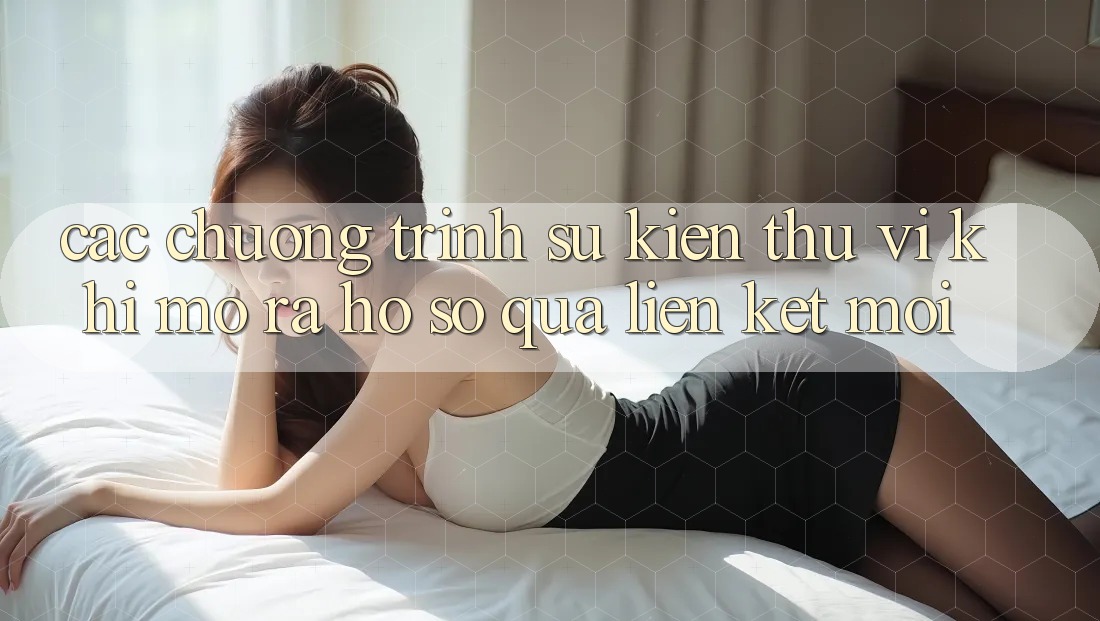 Các chương trình sự kiện thú vị khi mở ra hồ sơ qua liên kết mới Các chương trình sự kiện thú vị khi mở ra hồ sơ qua liên kết mới
