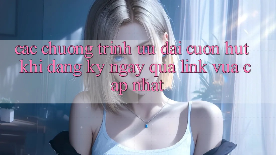 Các chương trình ưu đãi cuốn hút khi đăng ký ngay qua link vừa cập nhật Các chương trình ưu đãi cuốn hút khi đăng ký ngay qua link vừa cập nhật
