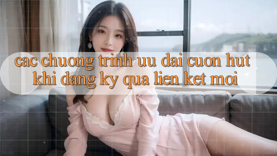 Các chương trình ưu đãi cuốn hút khi đăng ký qua liên kết mới Các chương trình ưu đãi cuốn hút khi đăng ký qua liên kết mới