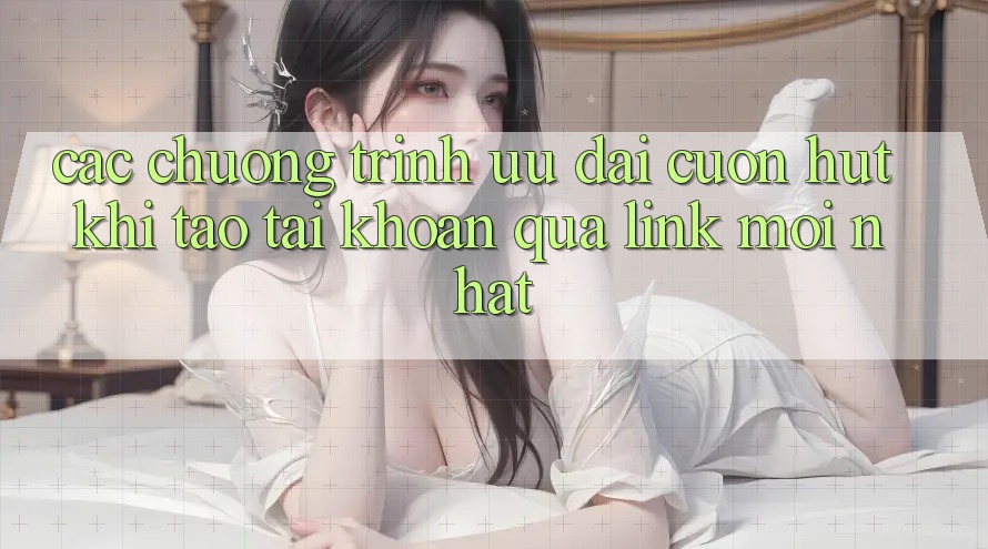 Các chương trình ưu đãi cuốn hút khi tạo tài khoản qua link mới nhất
