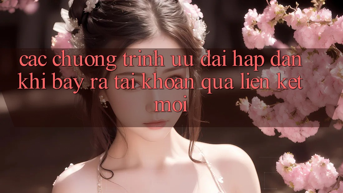 Các chương trình ưu đãi hấp dẫn khi bày ra tài khoản qua liên kết mới Các chương trình ưu đãi hấp dẫn khi bày ra tài khoản qua liên kết mới