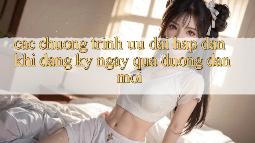 Các chương trình ưu đãi hấp dẫn khi đăng ký ngay qua đường dẫn mới