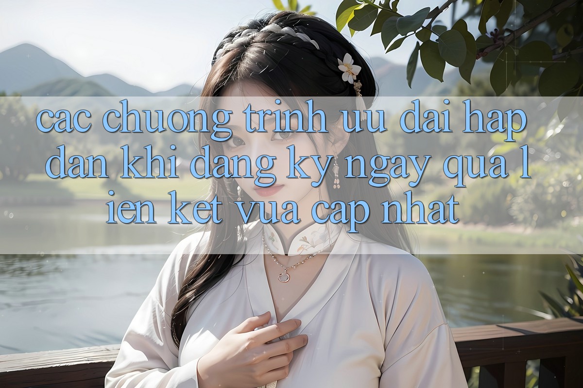 Các chương trình ưu đãi hấp dẫn khi đăng ký ngay qua liên kết vừa cập nhật