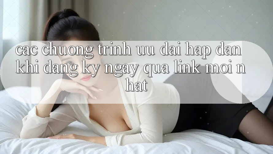 Các chương trình ưu đãi hấp dẫn khi đăng ký ngay qua link mới nhất Các chương trình ưu đãi hấp dẫn khi đăng ký ngay qua link mới nhất