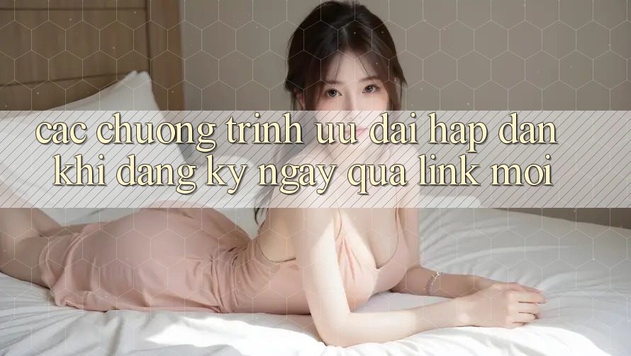 Các chương trình ưu đãi hấp dẫn khi đăng ký ngay qua link mới Các chương trình ưu đãi hấp dẫn khi đăng ký ngay qua link mới