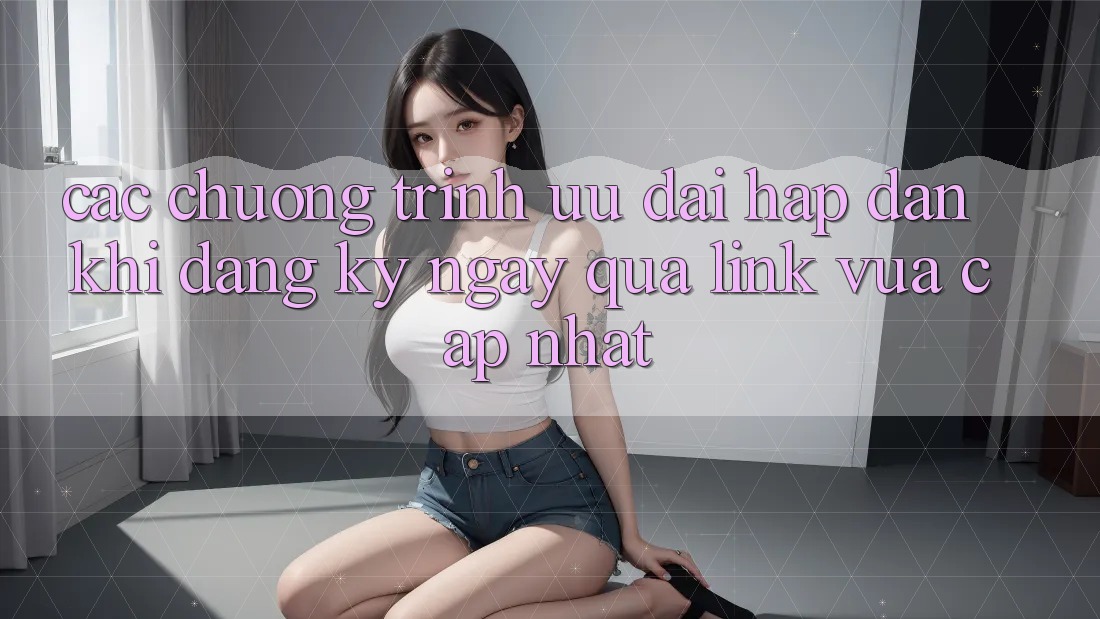 Các chương trình ưu đãi hấp dẫn khi đăng ký ngay qua link vừa cập nhật