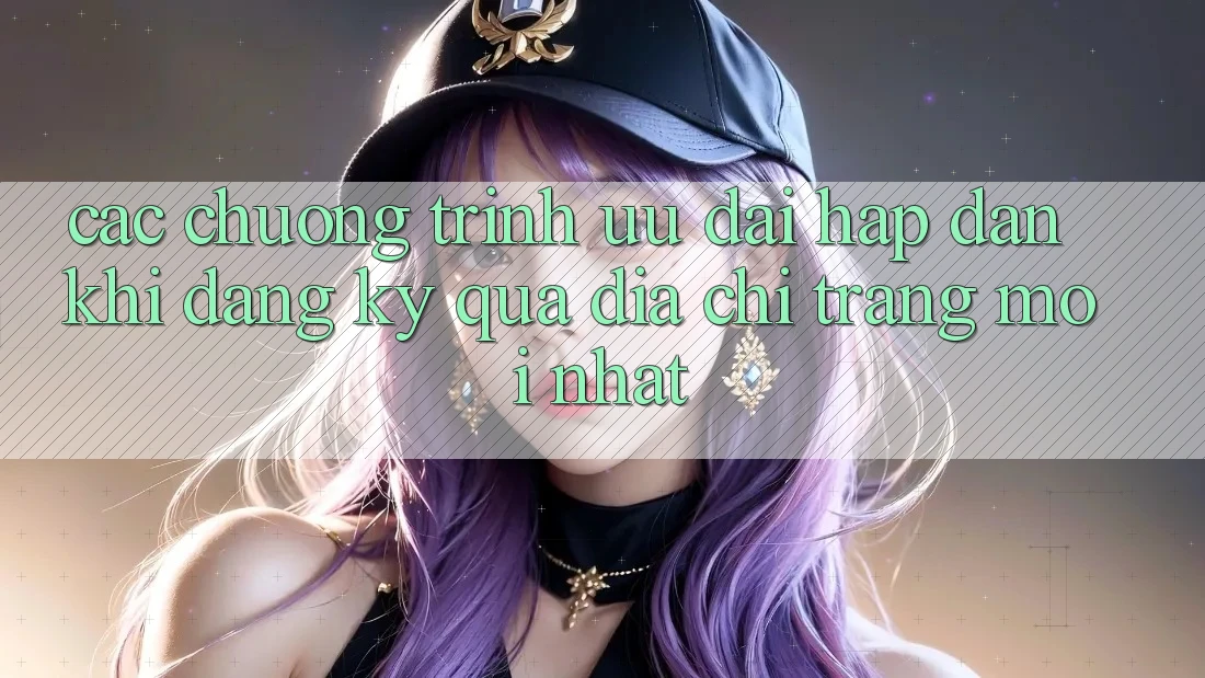 Các chương trình ưu đãi hấp dẫn khi đăng ký qua địa chỉ trang mới nhất Các chương trình ưu đãi hấp dẫn khi đăng ký qua địa chỉ trang mới nhất