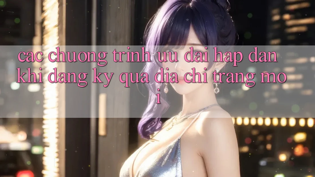 Các chương trình ưu đãi hấp dẫn khi đăng ký qua địa chỉ trang mới Các chương trình ưu đãi hấp dẫn khi đăng ký qua địa chỉ trang mới