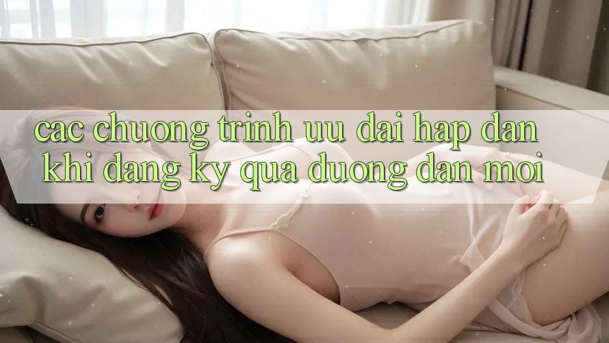 Các chương trình ưu đãi hấp dẫn khi đăng ký qua đường dẫn mới