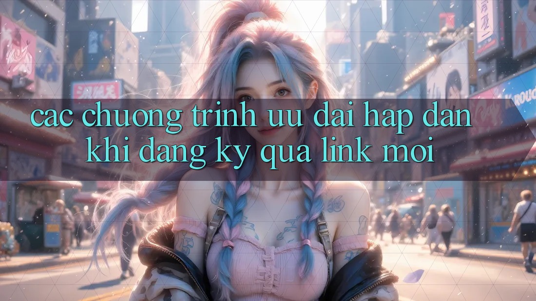 Các chương trình ưu đãi hấp dẫn khi đăng ký qua link mới Các chương trình ưu đãi hấp dẫn khi đăng ký qua link mới
