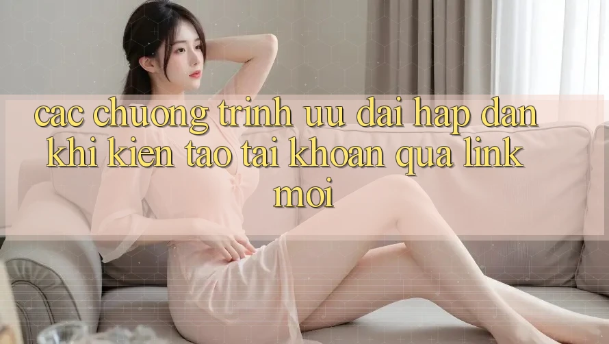 Các chương trình ưu đãi hấp dẫn khi kiến tạo tài khoản qua link mới Các chương trình ưu đãi hấp dẫn khi kiến tạo tài khoản qua link mới