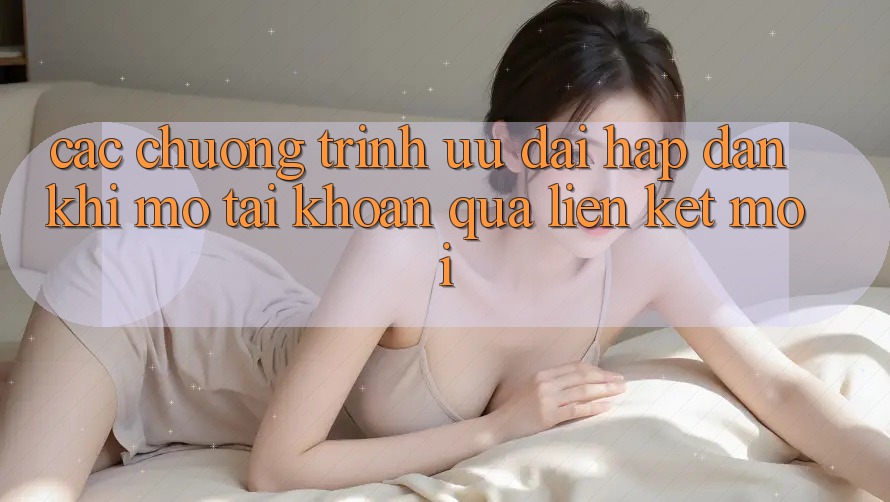 Các chương trình ưu đãi hấp dẫn khi mở tài khoản qua liên kết mới Các chương trình ưu đãi hấp dẫn khi mở tài khoản qua liên kết mới
