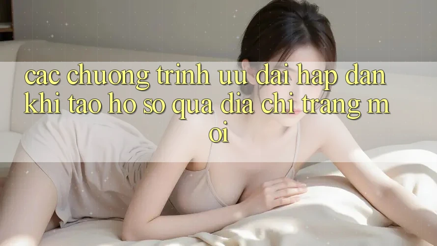 Các chương trình ưu đãi hấp dẫn khi tạo hồ sơ qua địa chỉ trang mới Các chương trình ưu đãi hấp dẫn khi tạo hồ sơ qua địa chỉ trang mới