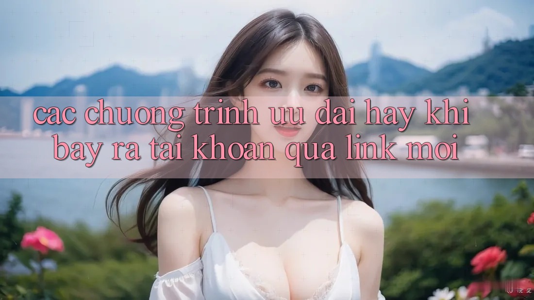 Các chương trình ưu đãi hay khi bày ra tài khoản qua link mới Các chương trình ưu đãi hay khi bày ra tài khoản qua link mới