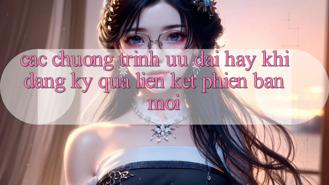Các chương trình ưu đãi hay khi đăng ký qua liên kết phiên bản mới