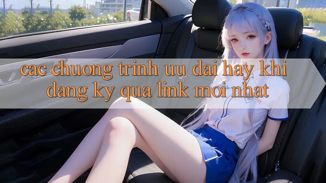 Các chương trình ưu đãi hay khi đăng ký qua link mới nhất