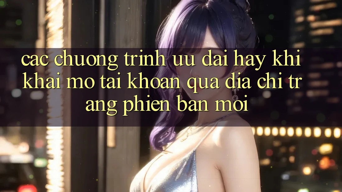 Các chương trình ưu đãi hay khi khai mở tài khoản qua địa chỉ trang phiên bản mới