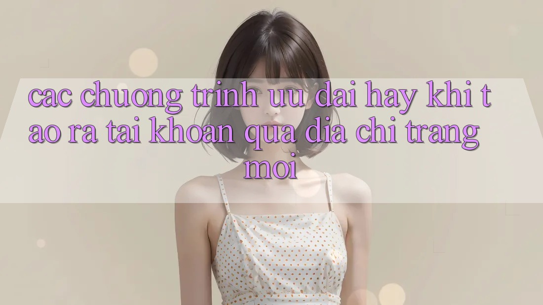 Các chương trình ưu đãi hay khi tạo ra tài khoản qua địa chỉ trang mới